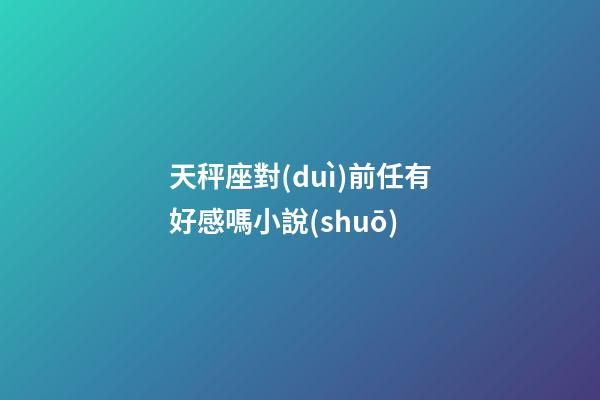 天秤座對(duì)前任有好感嗎小說(shuō)-第1張-星座運(yùn)勢(shì)-玄機(jī)派