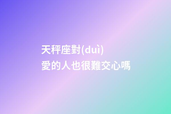天秤座對(duì)愛的人也很難交心嗎-第1張-星座運(yùn)勢(shì)-玄機(jī)派