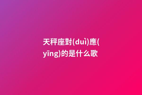 天秤座對(duì)應(yīng)的是什么歌-第1張-星座運(yùn)勢(shì)-玄機(jī)派