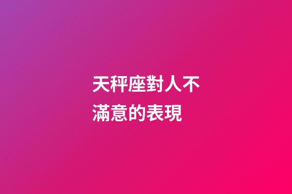 天秤座對人不滿意的表現-第1張-星座運勢-玄機派