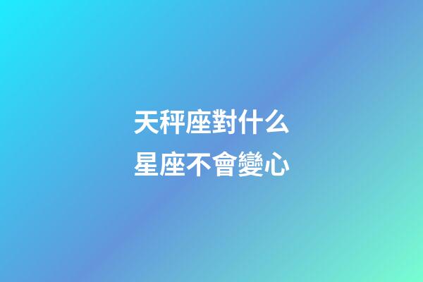 天秤座對什么星座不會變心-第1張-星座運勢-玄機派