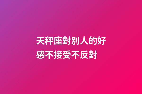 天秤座對別人的好感不接受不反對-第1張-星座運勢-玄機派