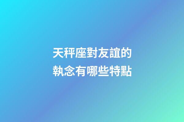 天秤座對友誼的執念有哪些特點-第1張-星座運勢-玄機派