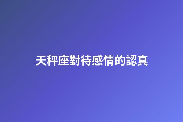 天秤座對待感情的認真-第1張-星座運勢-玄機派