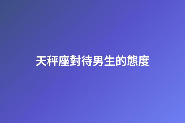 天秤座對待男生的態度-第1張-星座運勢-玄機派