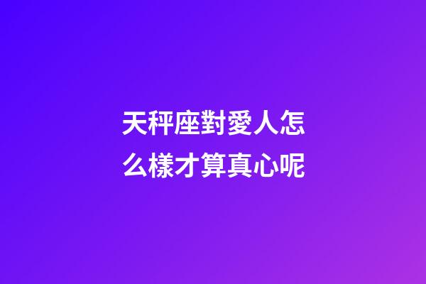 天秤座對愛人怎么樣才算真心呢-第1張-星座運勢-玄機派