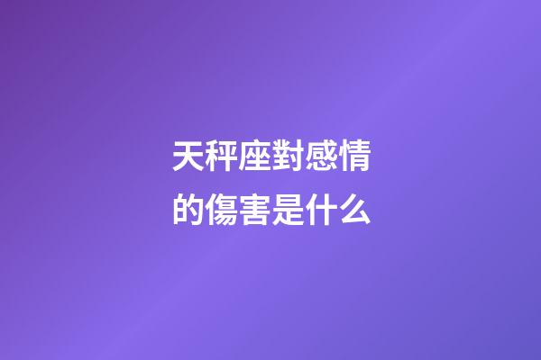 天秤座對感情的傷害是什么-第1張-星座運勢-玄機派