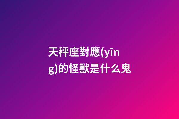天秤座對應(yīng)的怪獸是什么鬼