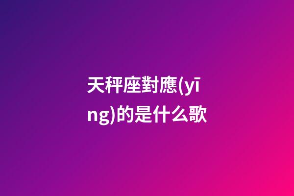 天秤座對應(yīng)的是什么歌-第1張-星座運(yùn)勢-玄機(jī)派