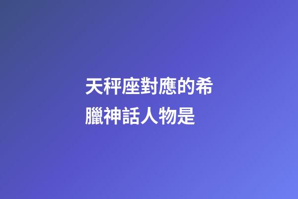 天秤座對應的希臘神話人物是-第1張-星座運勢-玄機派