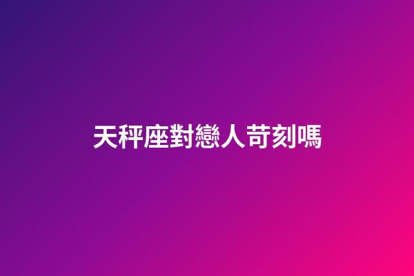 天秤座對戀人苛刻嗎-第1張-星座運勢-玄機(jī)派