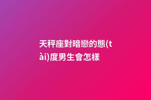 天秤座對暗戀的態(tài)度男生會怎樣-第1張-星座運勢-玄機(jī)派