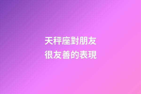 天秤座對朋友很友善的表現-第1張-星座運勢-玄機派