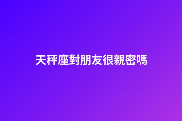 天秤座對朋友很親密嗎-第1張-星座運勢-玄機派