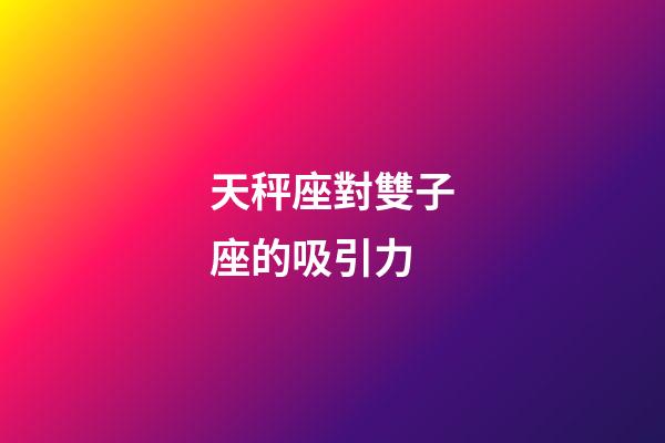 天秤座對雙子座的吸引力-第1張-星座運勢-玄機派