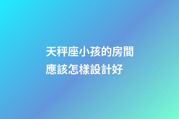 天秤座小孩的房間應該怎樣設計好