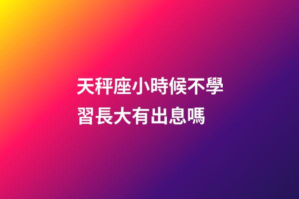天秤座小時候不學習長大有出息嗎-第1張-星座運勢-玄機派