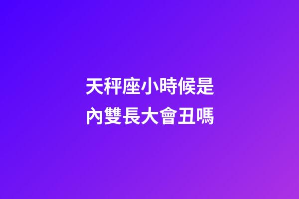 天秤座小時候是內雙長大會丑嗎