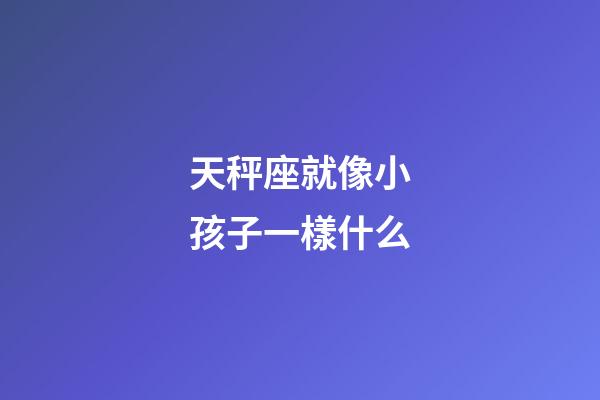 天秤座就像小孩子一樣什么-第1張-星座運勢-玄機派