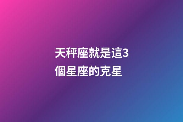 天秤座就是這3個星座的克星-第1張-星座運勢-玄機派