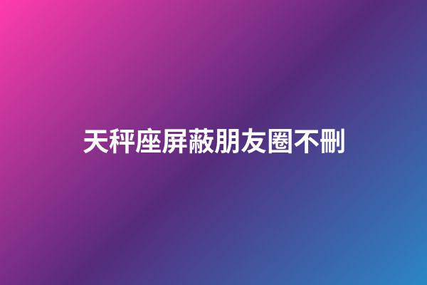 天秤座屏蔽朋友圈不刪-第1張-星座運(yùn)勢(shì)-玄機(jī)派