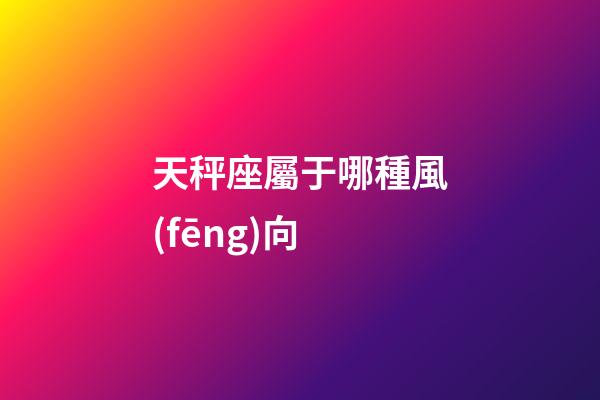 天秤座屬于哪種風(fēng)向-第1張-星座運(yùn)勢-玄機(jī)派