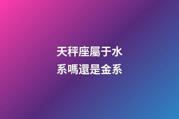 天秤座屬于水系嗎還是金系-第1張-星座運勢-玄機派