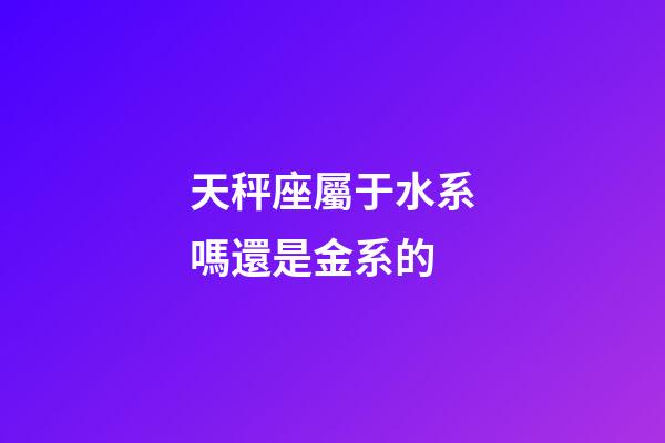 天秤座屬于水系嗎還是金系的-第1張-星座運勢-玄機派