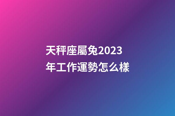 天秤座屬兔2023年工作運勢怎么樣-第1張-星座運勢-玄機派