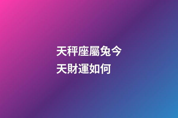 天秤座屬兔今天財運如何-第1張-星座運勢-玄機派