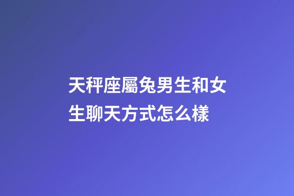 天秤座屬兔男生和女生聊天方式怎么樣-第1張-星座運勢-玄機派