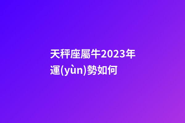 天秤座屬牛2023年運(yùn)勢如何