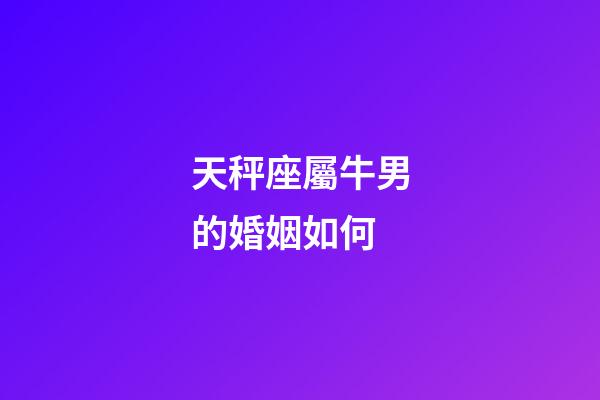 天秤座屬牛男的婚姻如何-第1張-星座運(yùn)勢(shì)-玄機(jī)派
