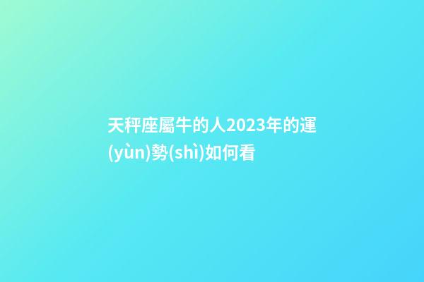天秤座屬牛的人2023年的運(yùn)勢(shì)如何看-第1張-星座運(yùn)勢(shì)-玄機(jī)派