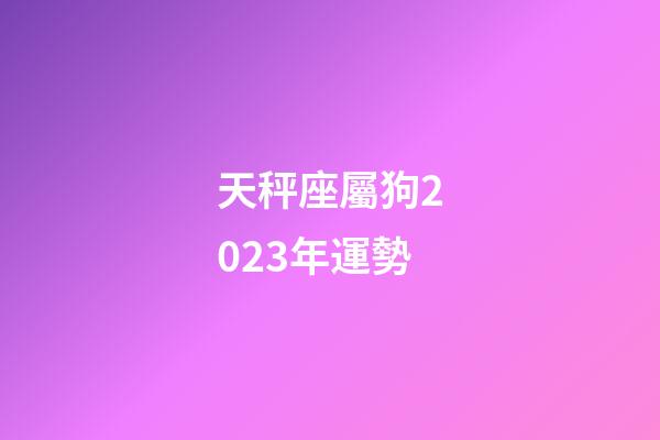 天秤座屬狗2023年運勢-第1張-星座運勢-玄機派