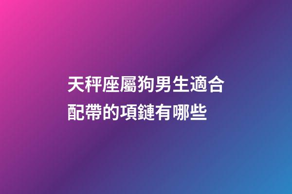 天秤座屬狗男生適合配帶的項鏈有哪些-第1張-星座運勢-玄機派