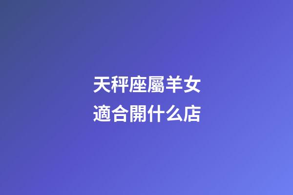 天秤座屬羊女適合開什么店-第1張-星座運勢-玄機派