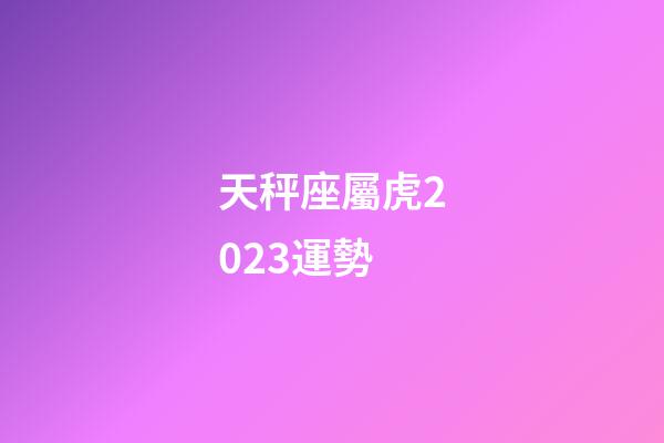 天秤座屬虎2023運勢-第1張-星座運勢-玄機派