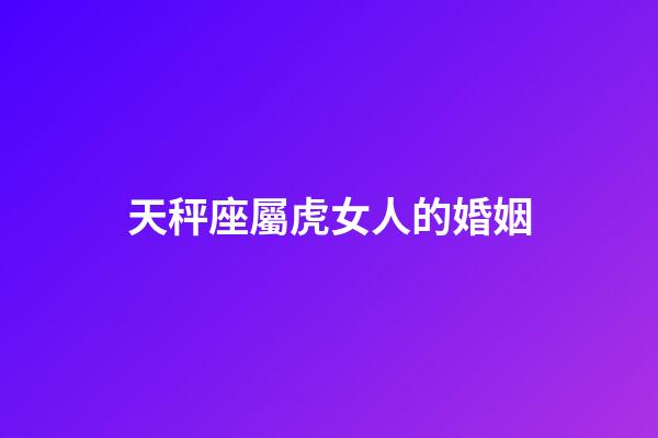 天秤座屬虎女人的婚姻-第1張-星座運勢-玄機派