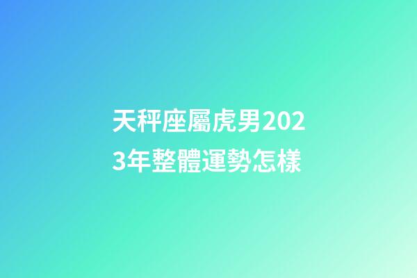 天秤座屬虎男2023年整體運勢怎樣-第1張-星座運勢-玄機派
