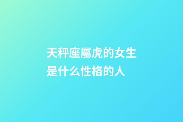 天秤座屬虎的女生是什么性格的人-第1張-星座運勢-玄機派