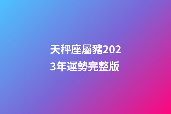 天秤座屬豬2023年運勢完整版-第1張-星座運勢-玄機派