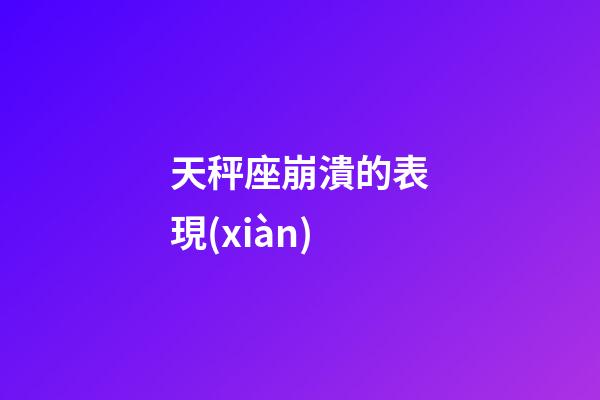 天秤座崩潰的表現(xiàn)-第1張-星座運(yùn)勢(shì)-玄機(jī)派