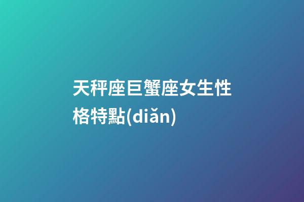 天秤座巨蟹座女生性格特點(diǎn)-第1張-星座運(yùn)勢-玄機(jī)派
