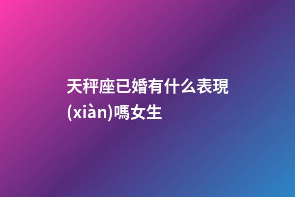 天秤座已婚有什么表現(xiàn)嗎女生-第1張-星座運(yùn)勢(shì)-玄機(jī)派
