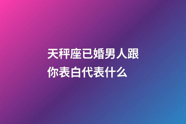 天秤座已婚男人跟你表白代表什么-第1張-星座運勢-玄機派