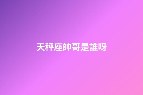天秤座帥哥是誰呀-第1張-星座運勢-玄機派
