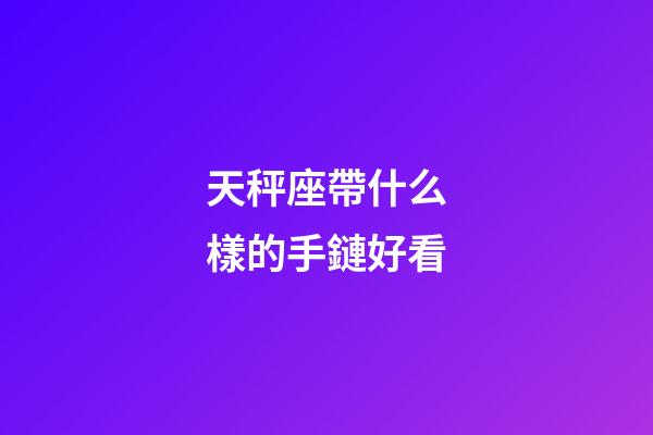 天秤座帶什么樣的手鏈好看-第1張-星座運勢-玄機派