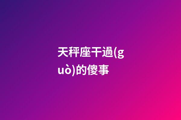 天秤座干過(guò)的傻事-第1張-星座運(yùn)勢(shì)-玄機(jī)派