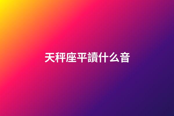 天秤座平讀什么音